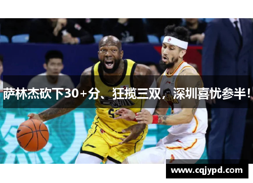 萨林杰砍下30+分、狂揽三双，深圳喜忧参半！